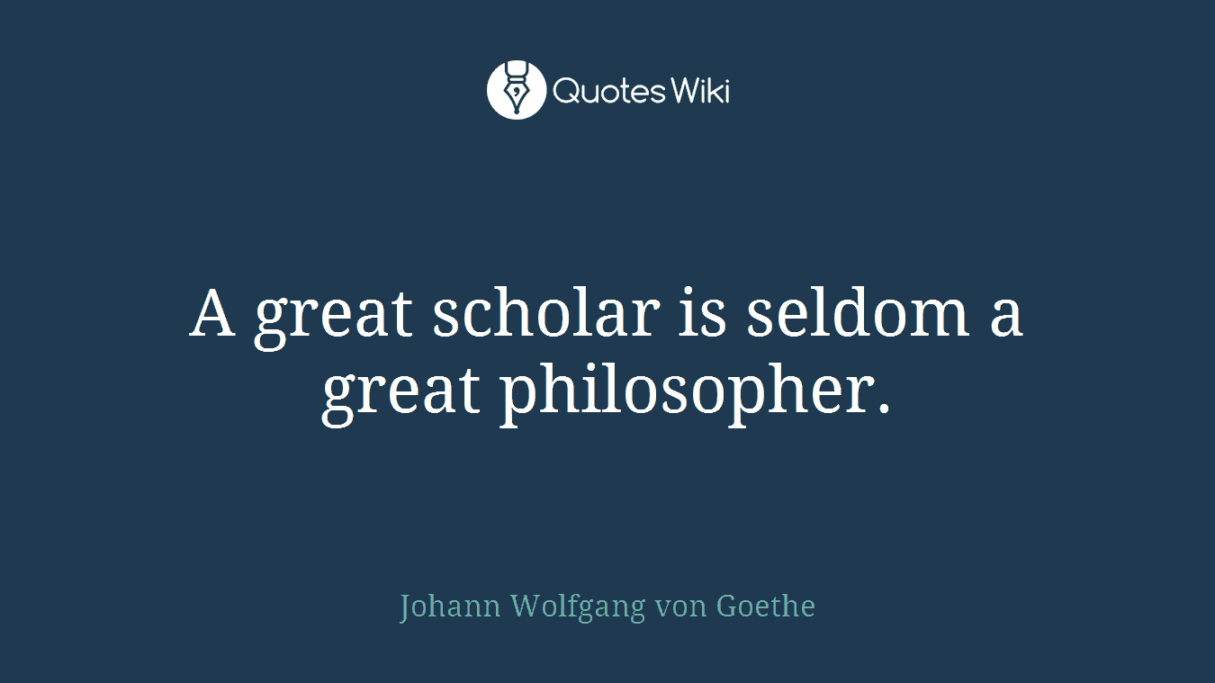 A great scholar is seldom a great philosopher.