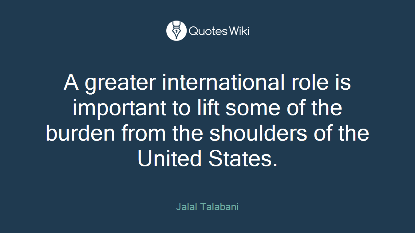 A greater international role is important to lift some of the burden from the shoulders of the United States.