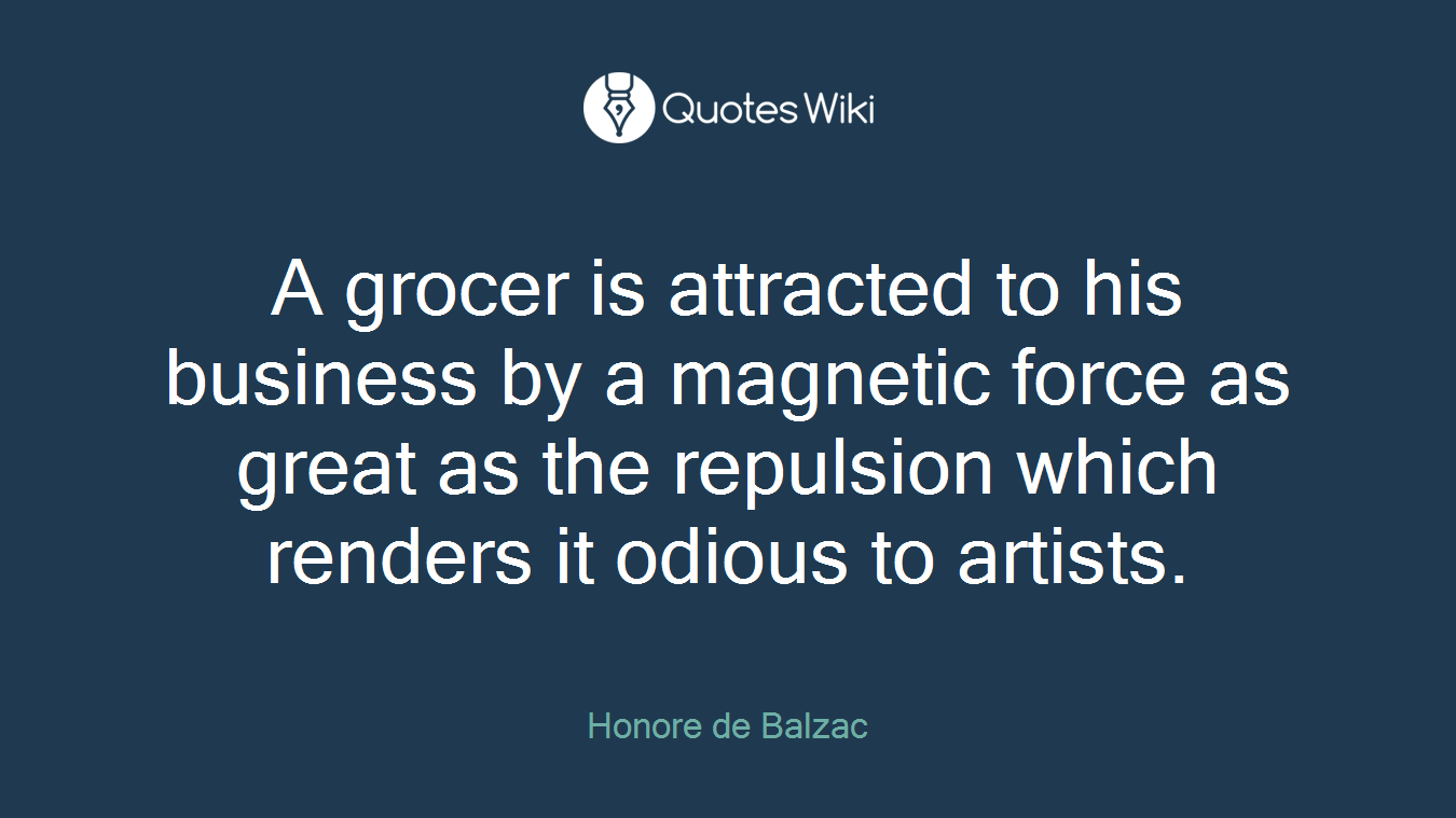 A grocer is attracted to his business by a magnetic force as great as the repulsion which renders it odious to artists.