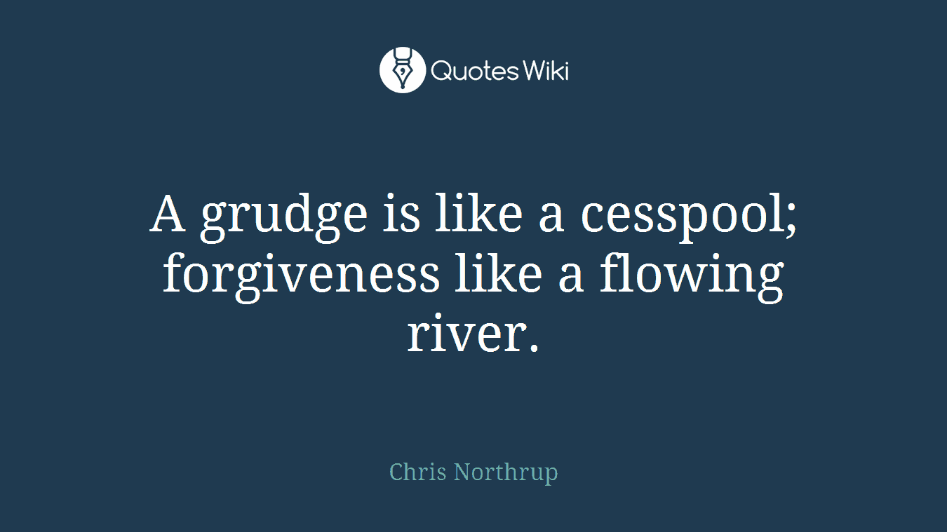 A grudge is like a cesspool; forgiveness like a flowing river.
