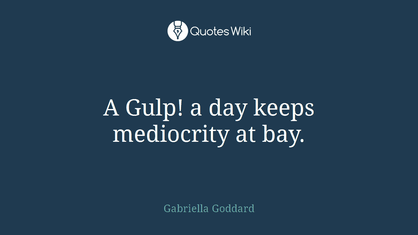 A Gulp! a day keeps mediocrity at bay.
