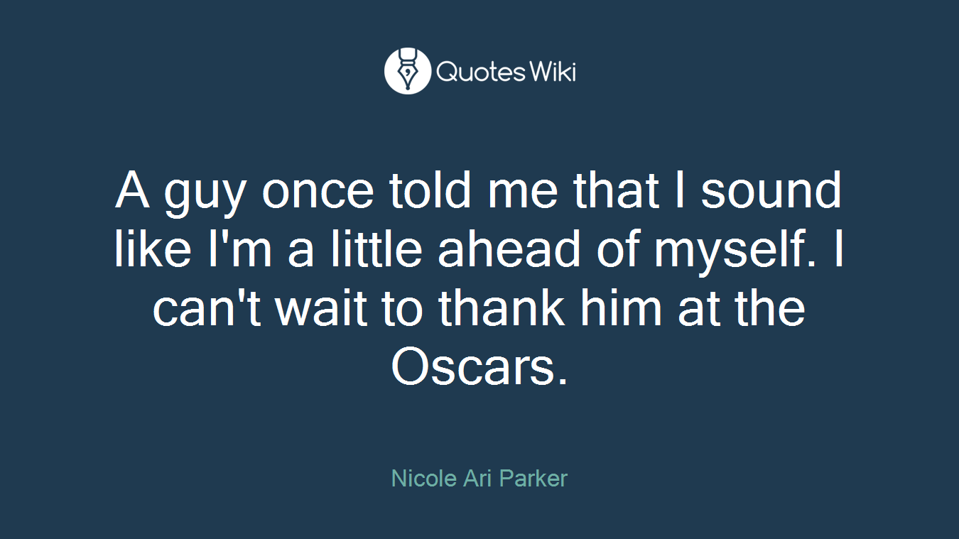A guy once told me that I sound like I'm a little ahead of myself. I can't wait to thank him at the Oscars.