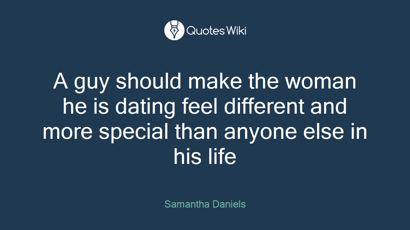 A guy should make the woman he is dating feel different and more special than anyone else in his life