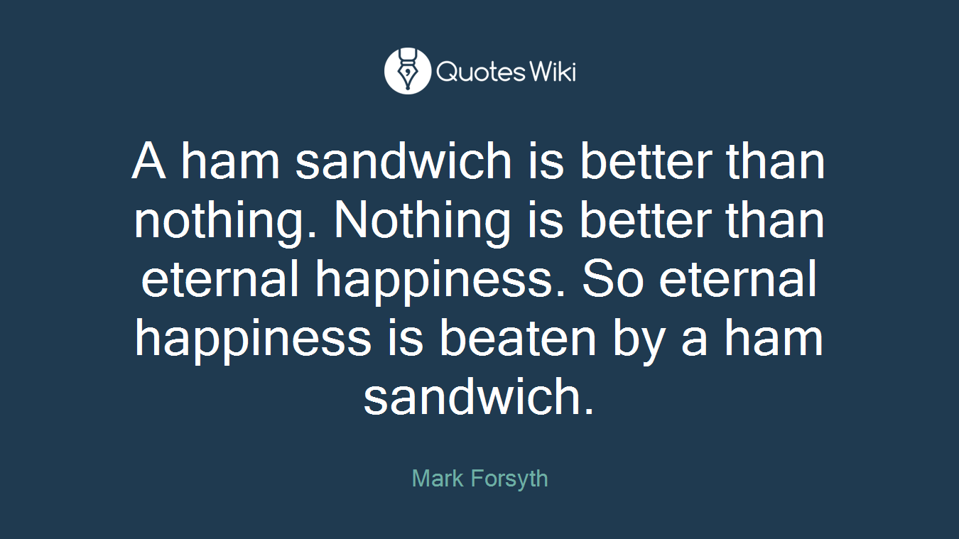 A ham sandwich is better than nothing. Nothing is better than eternal happiness. So eternal happiness is beaten by a ham sandwich.