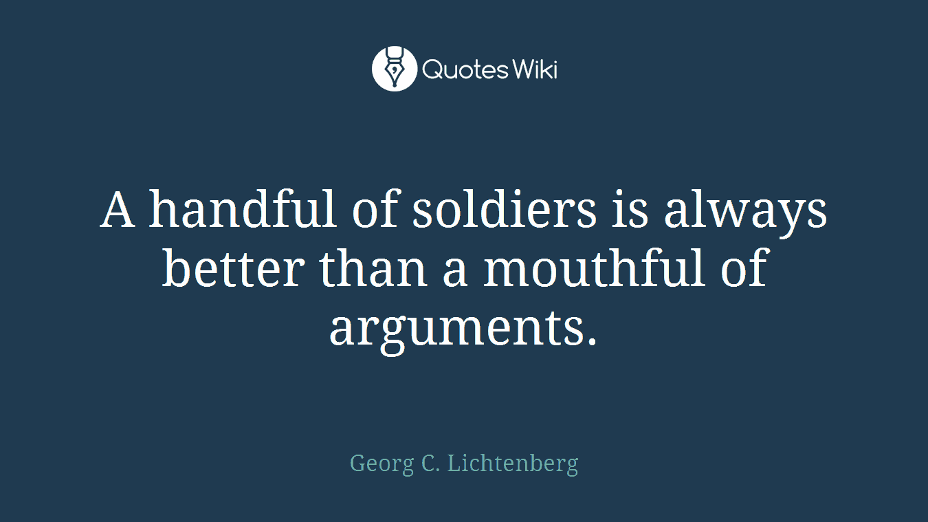 A handful of soldiers is always better than a mouthful of arguments.