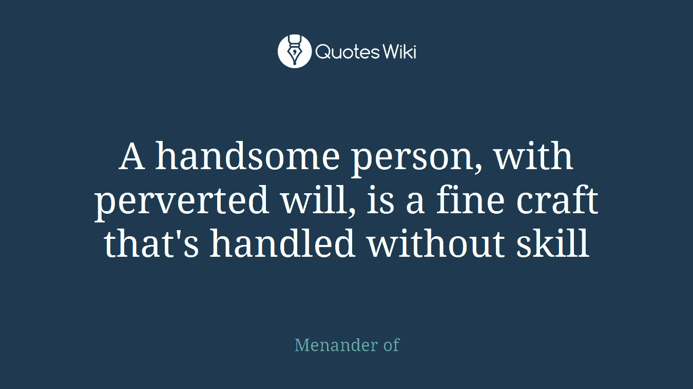 A handsome person, with perverted will, is a fine craft that's handled without skill