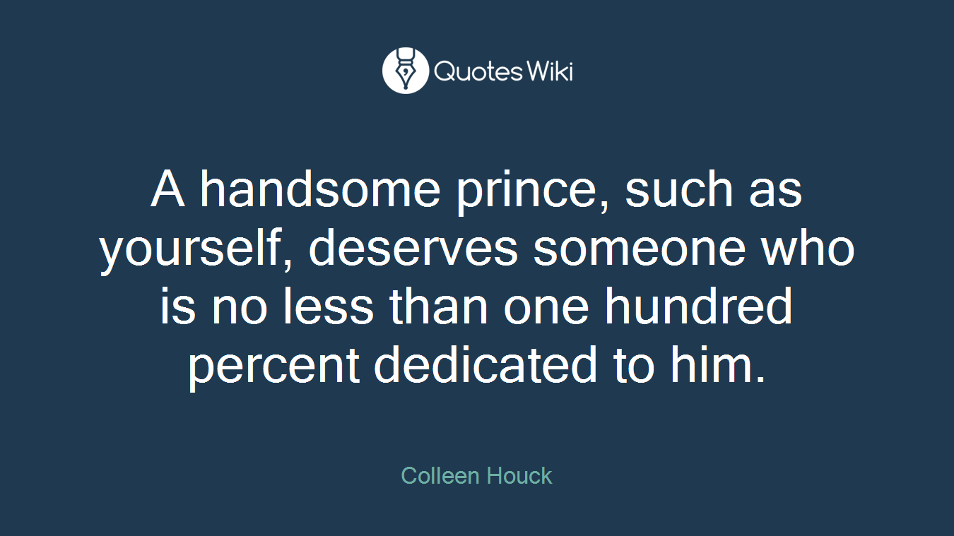 A handsome prince, such as yourself, deserves someone who is no less than one hundred percent dedicated to him.
