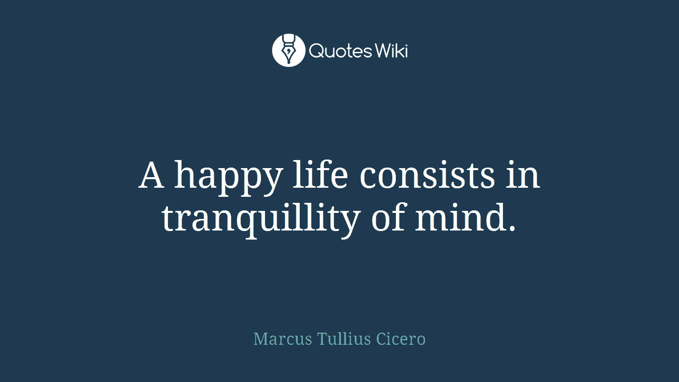 A happy life consists in tranquillity of mind.