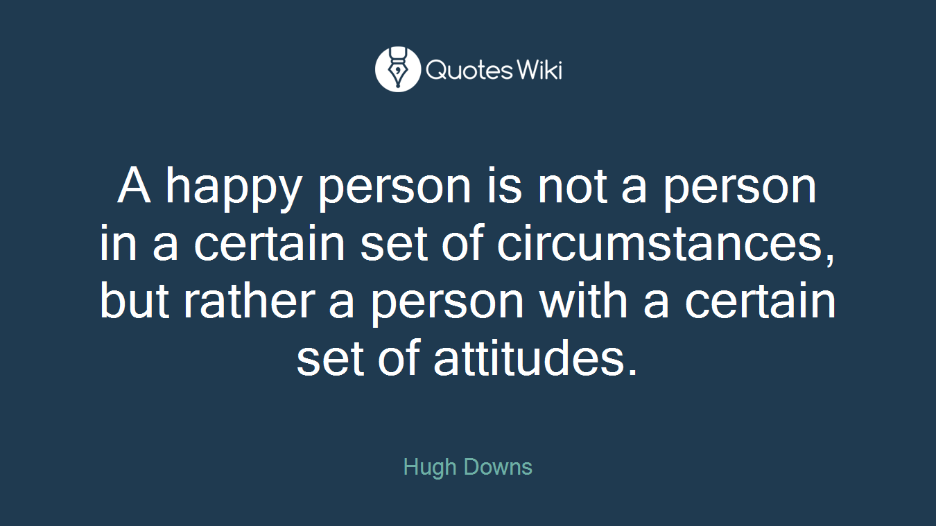 A happy person is not a person in a certain set of circumstances, but rather a person with a certain set of attitudes.