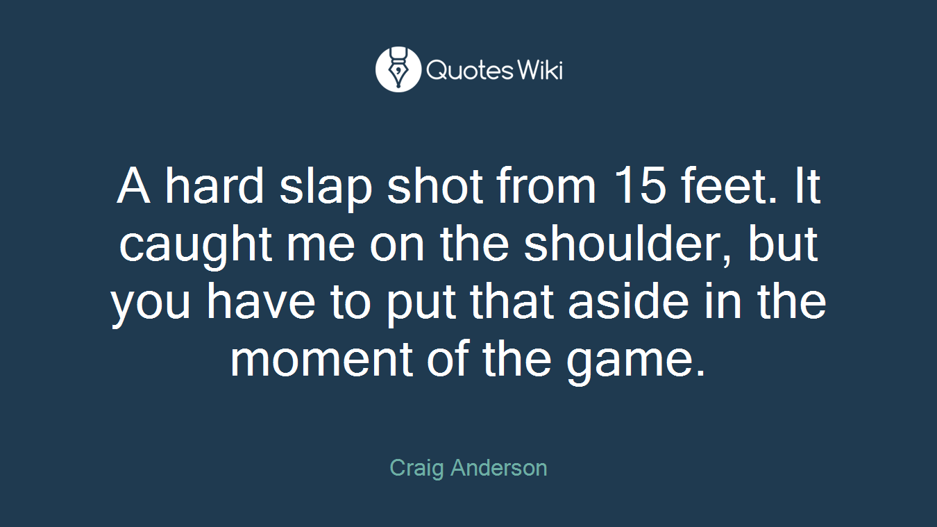 A hard slap shot from 15 feet. It caught me on the shoulder, but you have to put that aside in the moment of the game.