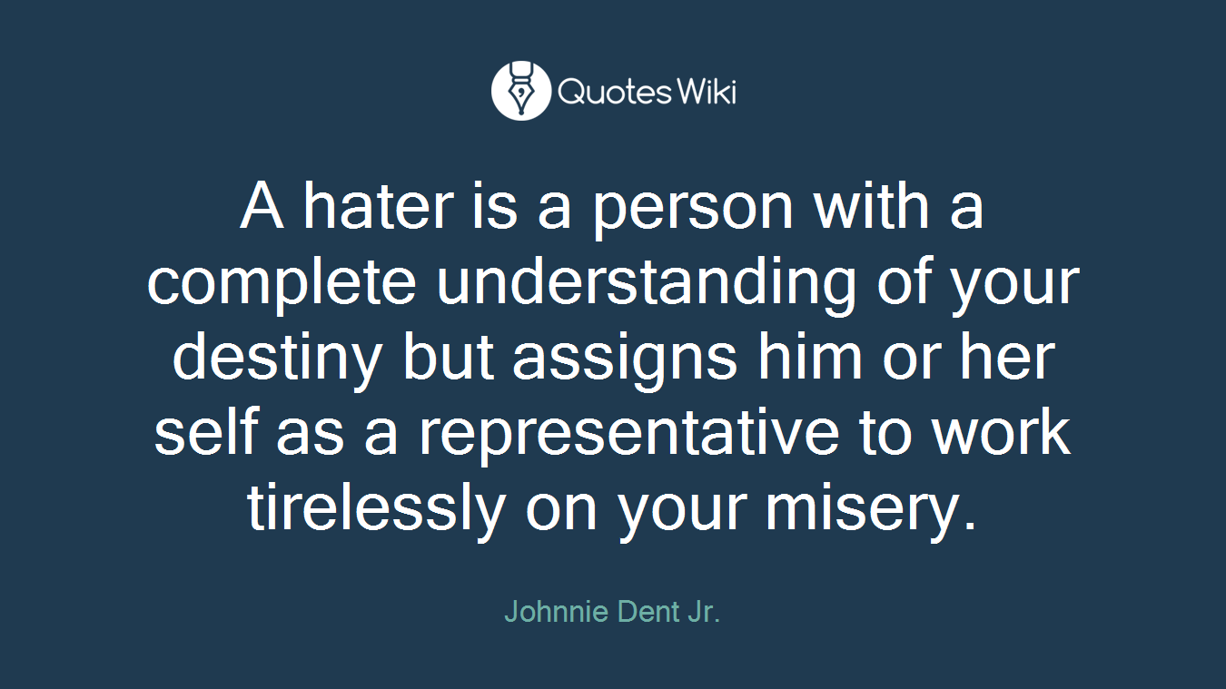 A hater is a person with a complete understanding of your destiny but assigns him or her self as a representative to work tirelessly on your misery.