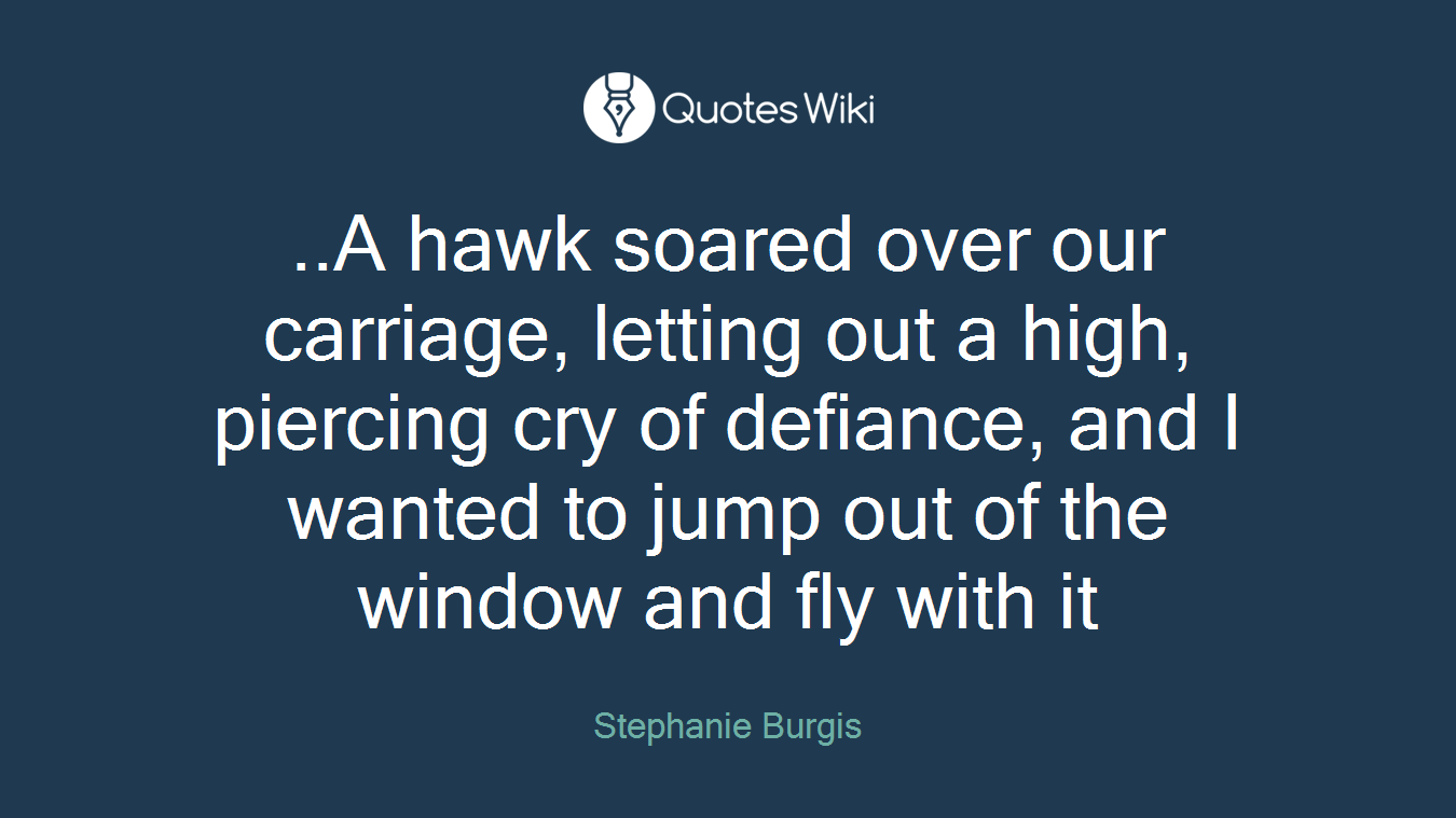 ..A hawk soared over our carriage, letting out a high, piercing cry of defiance, and I wanted to jump out of the window and fly with it