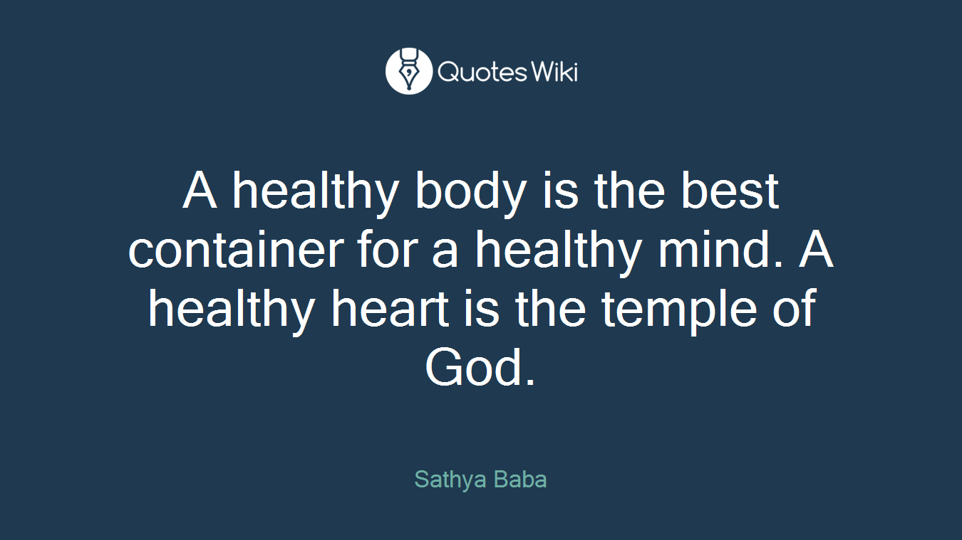 A healthy body is the best container for a healthy mind. A healthy heart is the temple of God.
