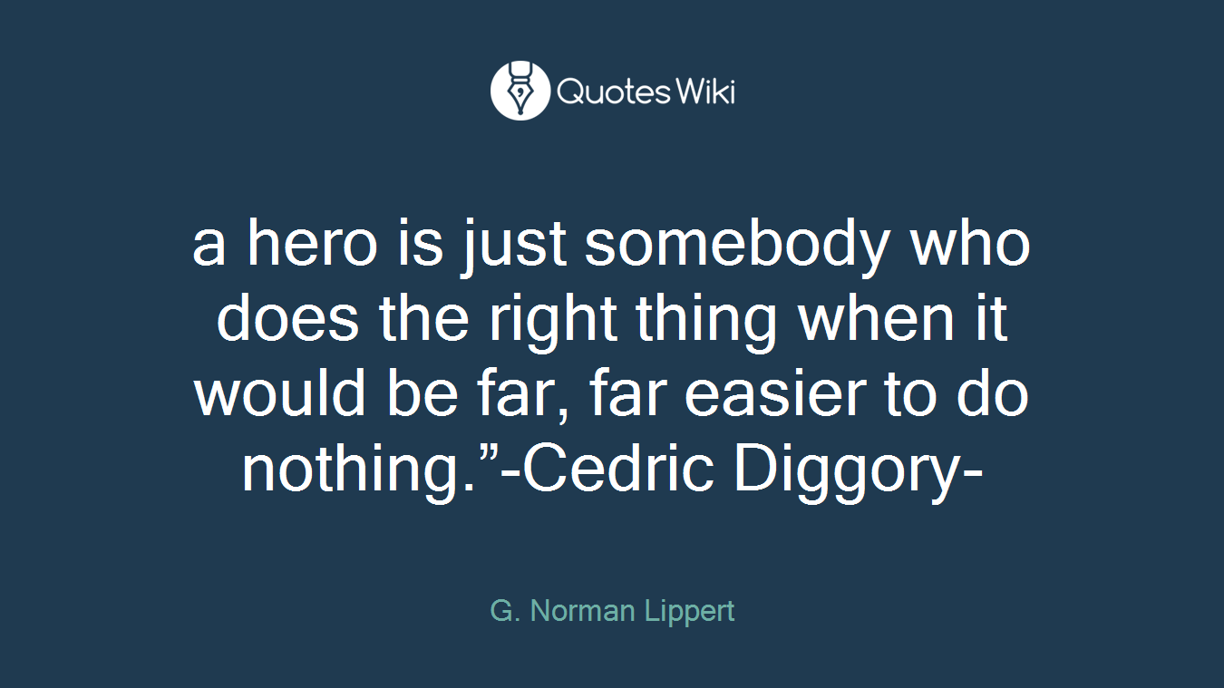 a hero is just somebody who does the right thing when it would be far, far easier to do nothing.”-Cedric Diggory-