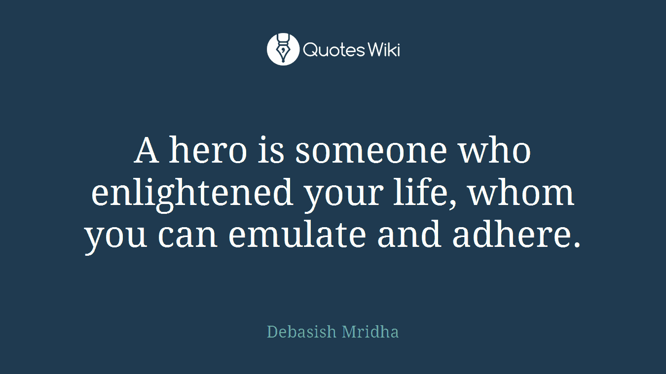 A hero is someone who enlightened your life, whom you can emulate and adhere.