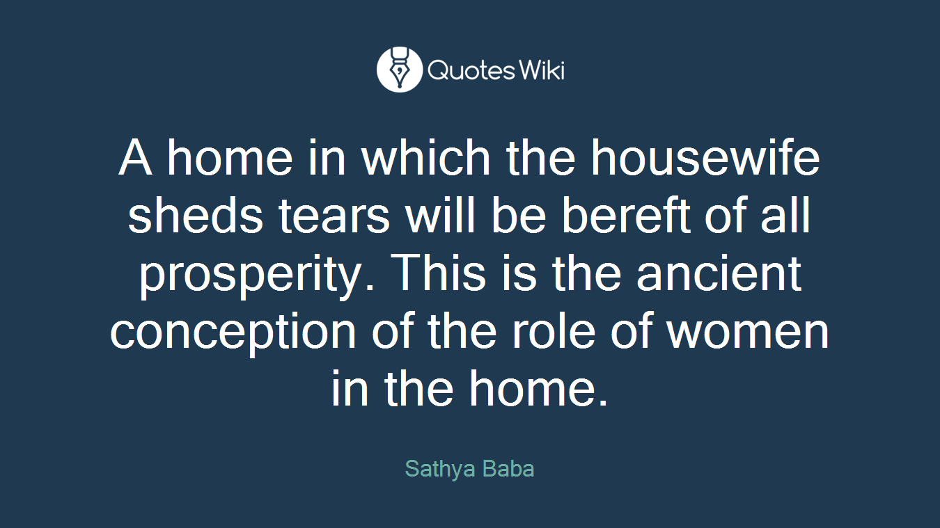 A home in which the housewife sheds tears will be bereft of all prosperity. This is the ancient conception of the role of women in the home.
