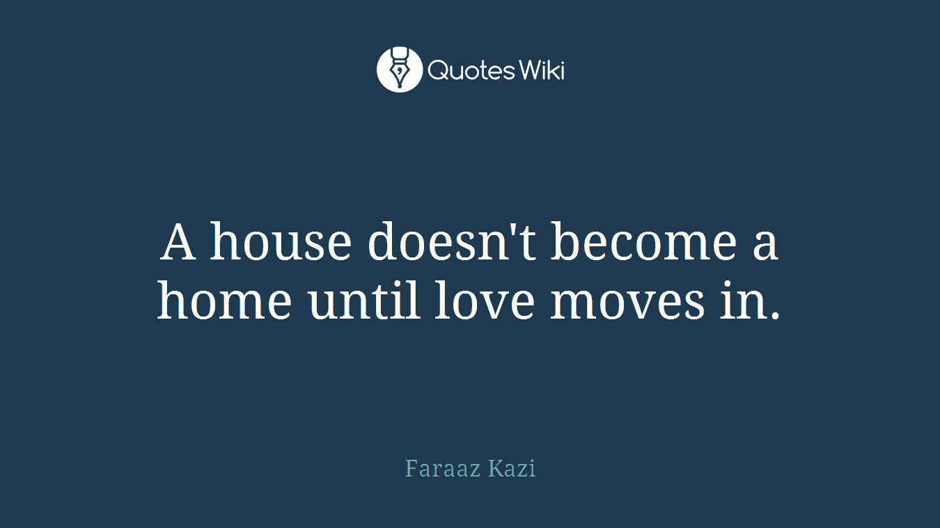 A house doesn't become a home until love moves in.