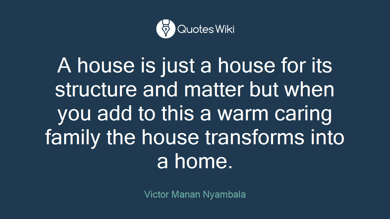 A house is just a house for its structure and matter but when you add to this a warm caring family the house transforms into a home.