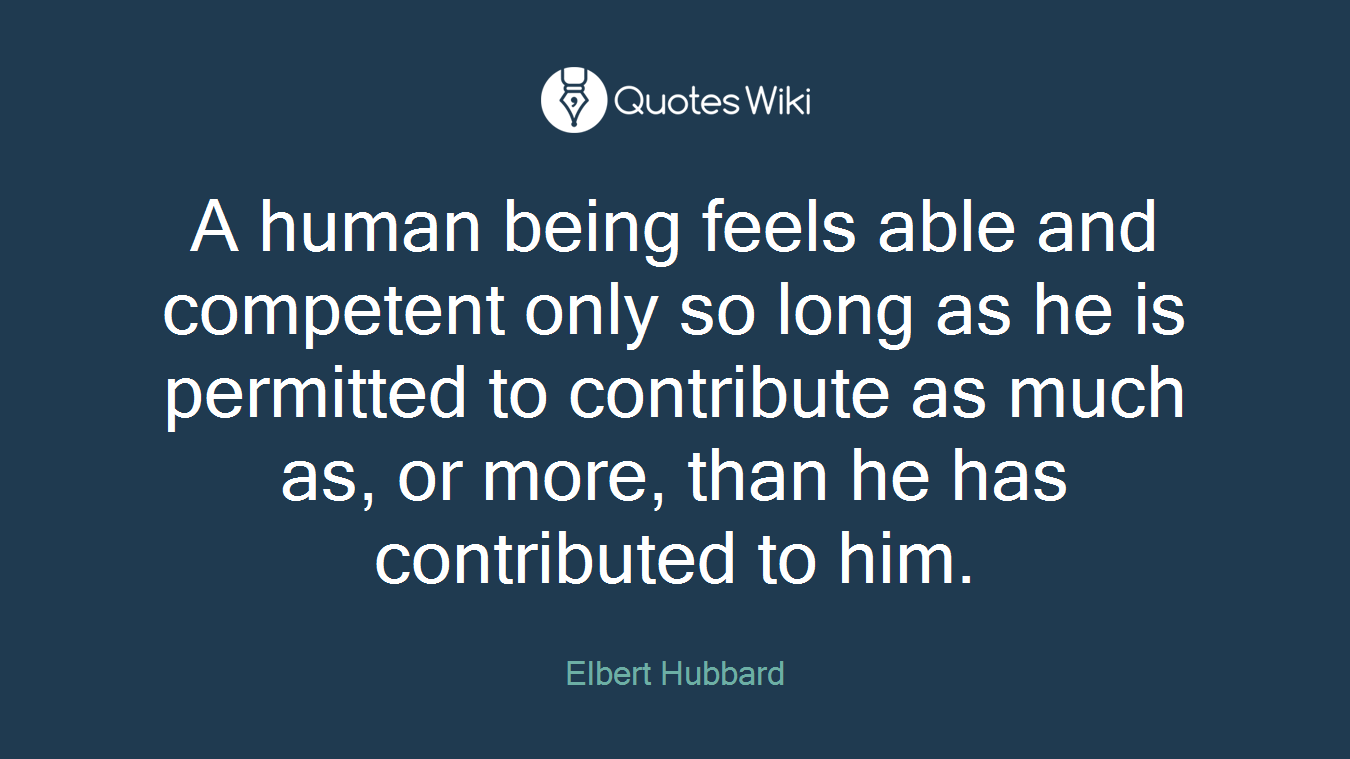 A human being feels able and competent only so long as he is permitted to contribute as much as, or more, than he has contributed to him.