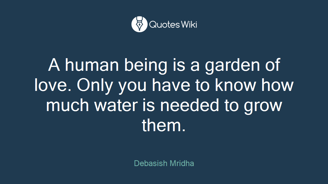 A human being is a garden of love. Only you have to know how much water is needed to grow them.
