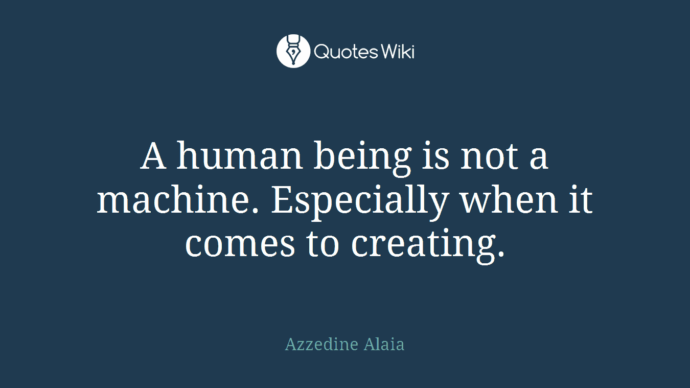A human being is not a machine. Especially when it comes to creating.