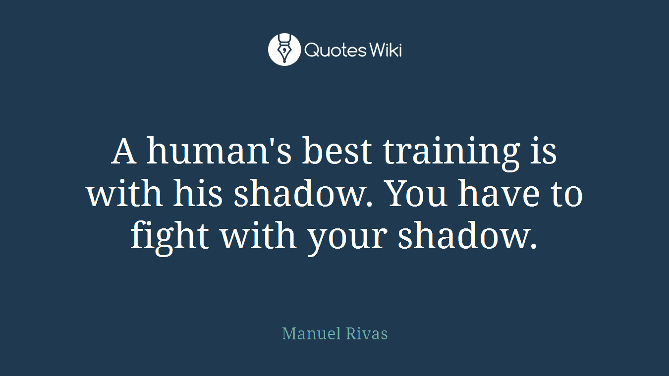 A human's best training is with his shadow. You have to fight with your shadow.