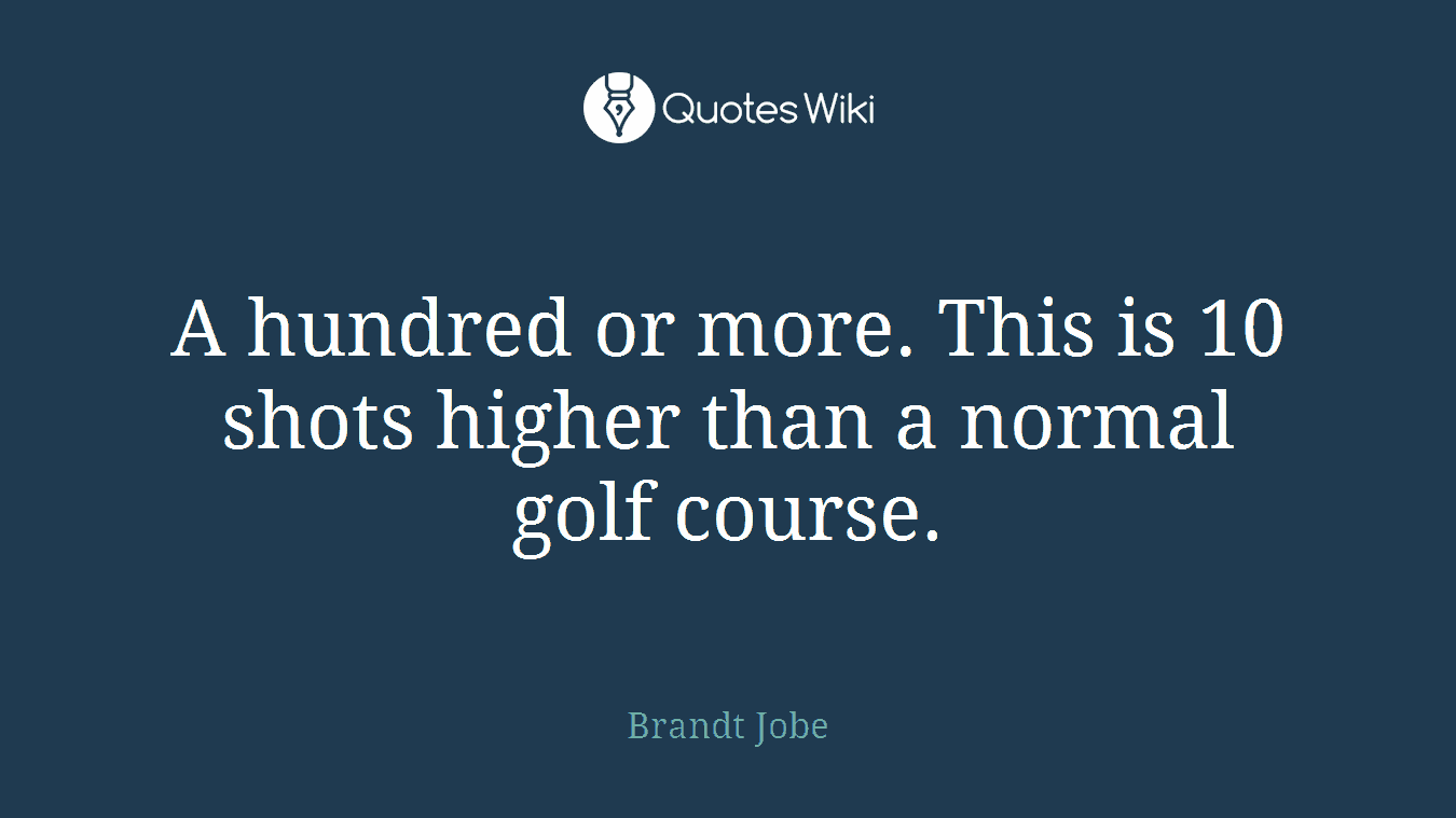 A hundred or more. This is 10 shots higher than a normal golf course.