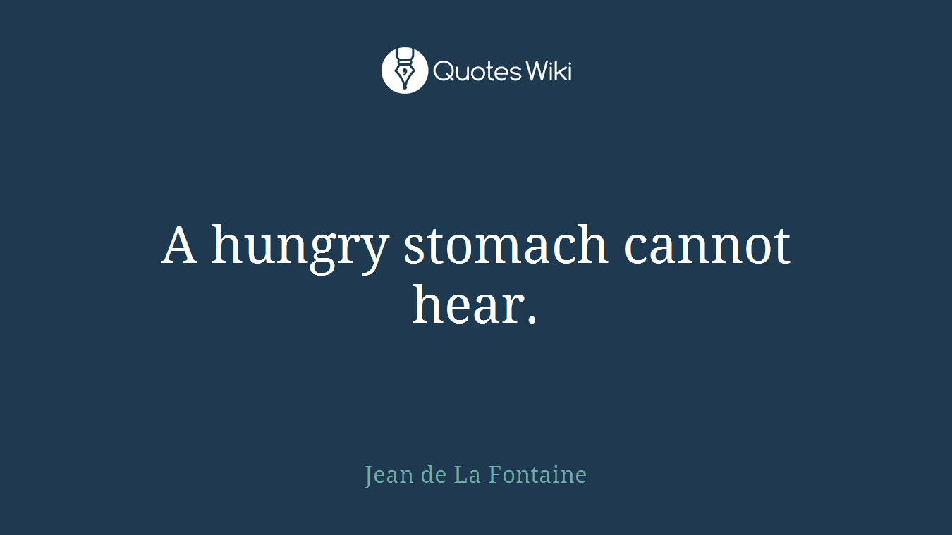 A hungry stomach cannot hear.