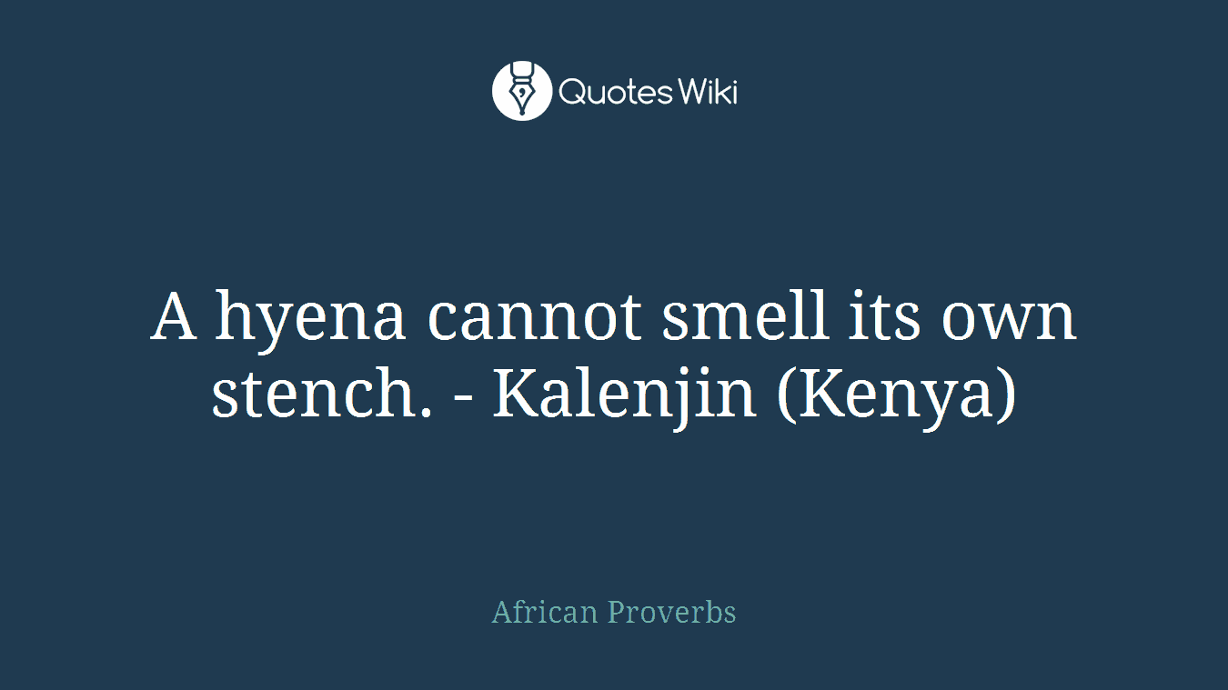 A hyena cannot smell its own stench. - Kalenjin (Kenya)
