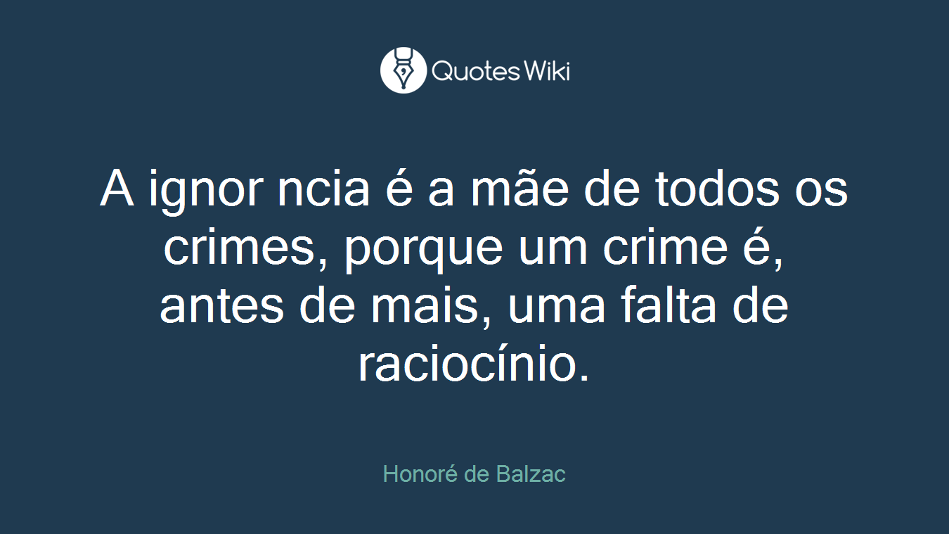 A ignor ncia é a mãe de todos os crimes, porque um crime é, antes de mais, uma falta de raciocínio.