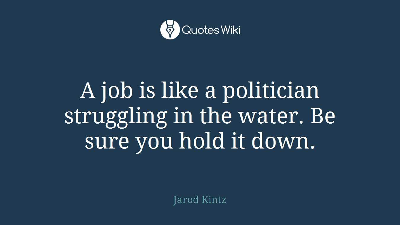 A job is like a politician struggling in the water. Be sure you hold it down.