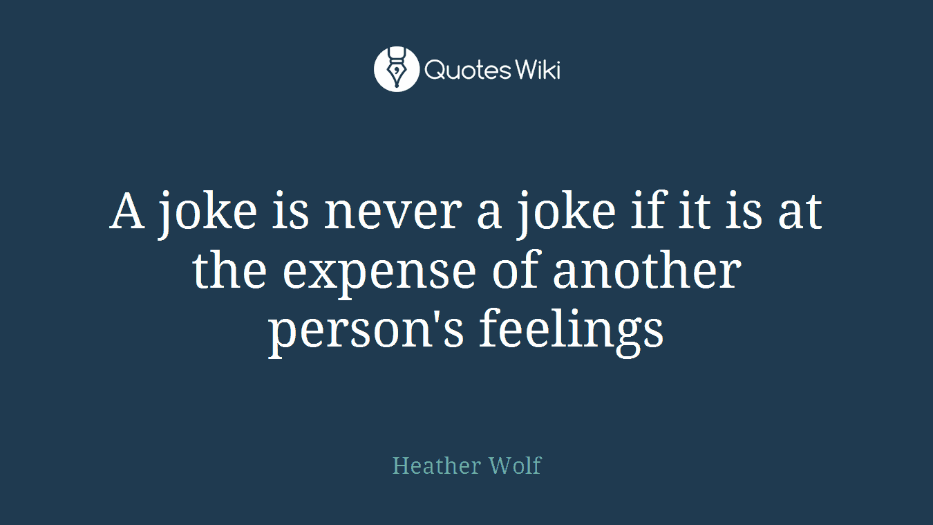 A joke is never a joke if it is at the expense of another person's feelings