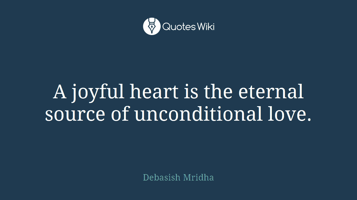 A joyful heart is the eternal source of unconditional love.