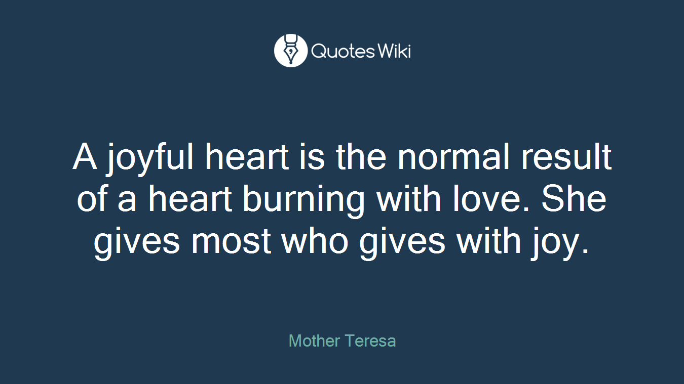 A joyful heart is the normal result of a heart burning with love. She gives most who gives with joy.