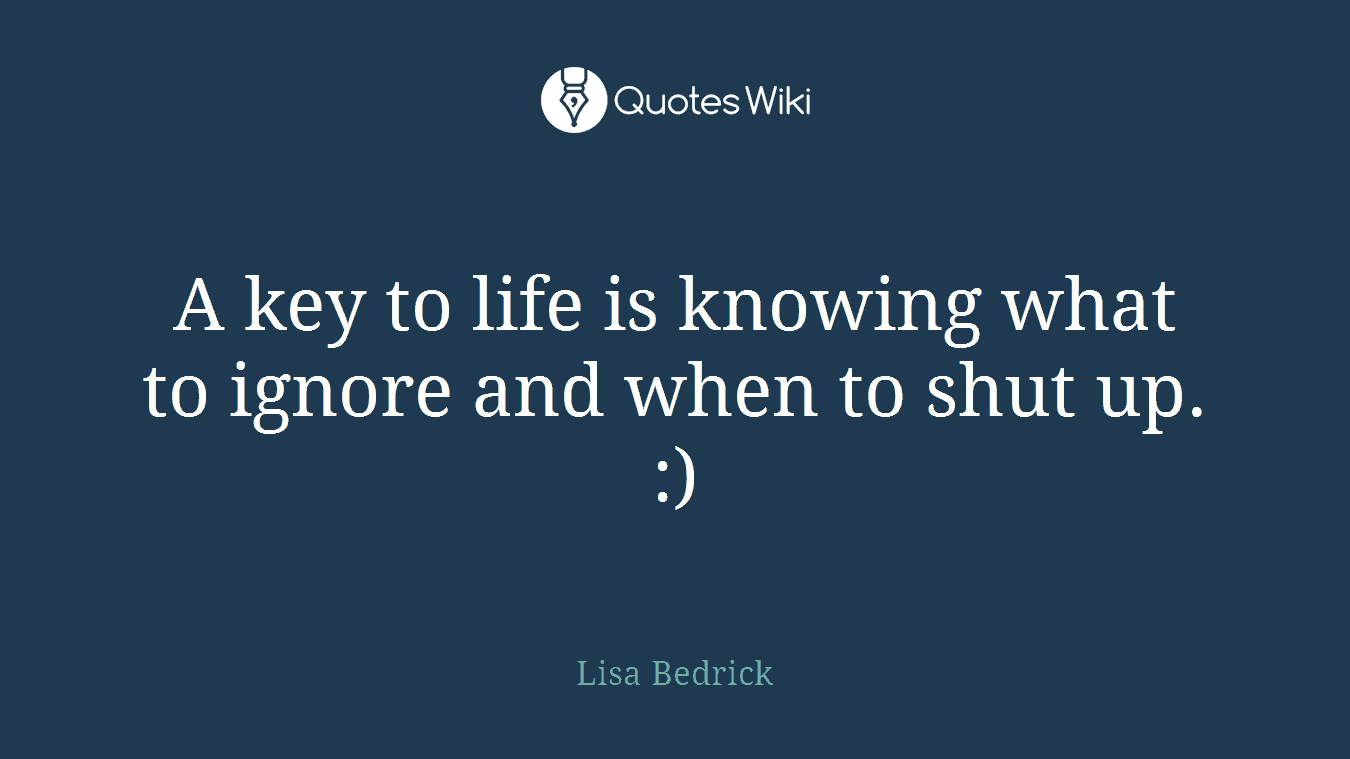 A key to life is knowing what to ignore and when to shut up. :)