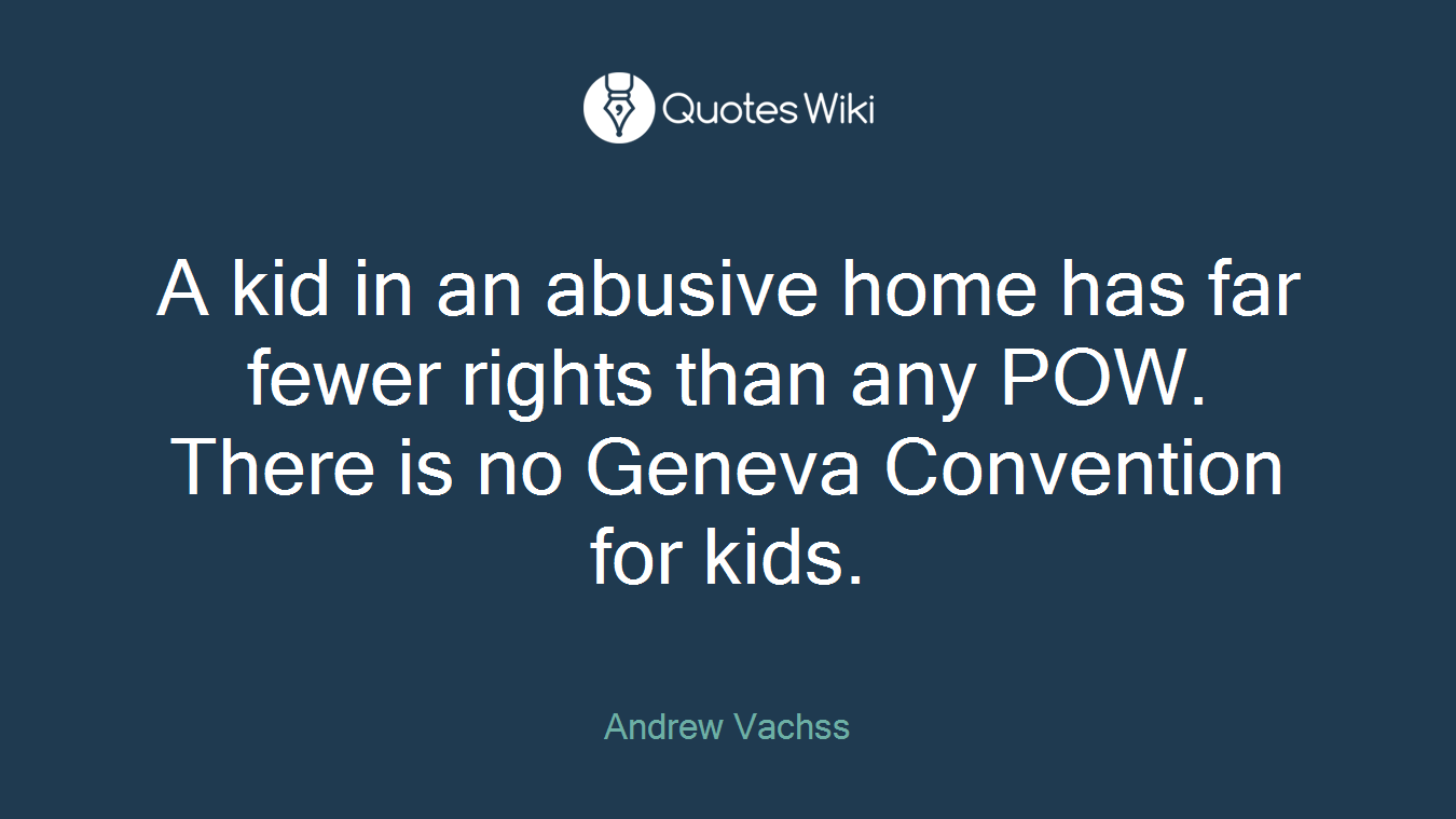 A kid in an abusive home has far fewer rights than any POW. There is no Geneva Convention for kids.