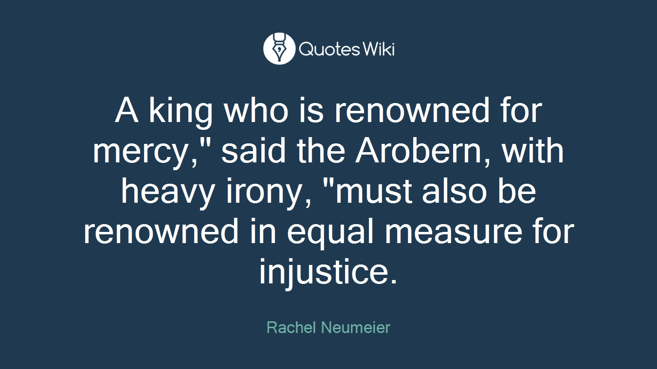 A king who is renowned for mercy," said the Arobern, with heavy irony, "must also be renowned in equal measure for injustice.