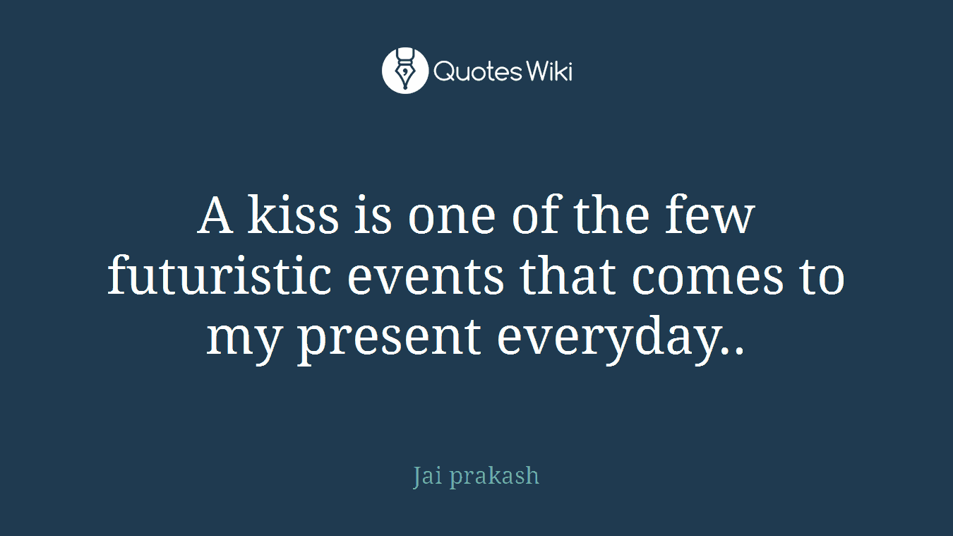 A kiss is one of the few futuristic events that comes to my present everyday..