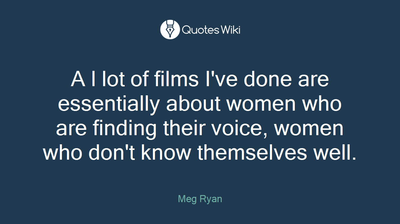 A l lot of films I've done are essentially about women who are finding their voice, women who don't know themselves well.