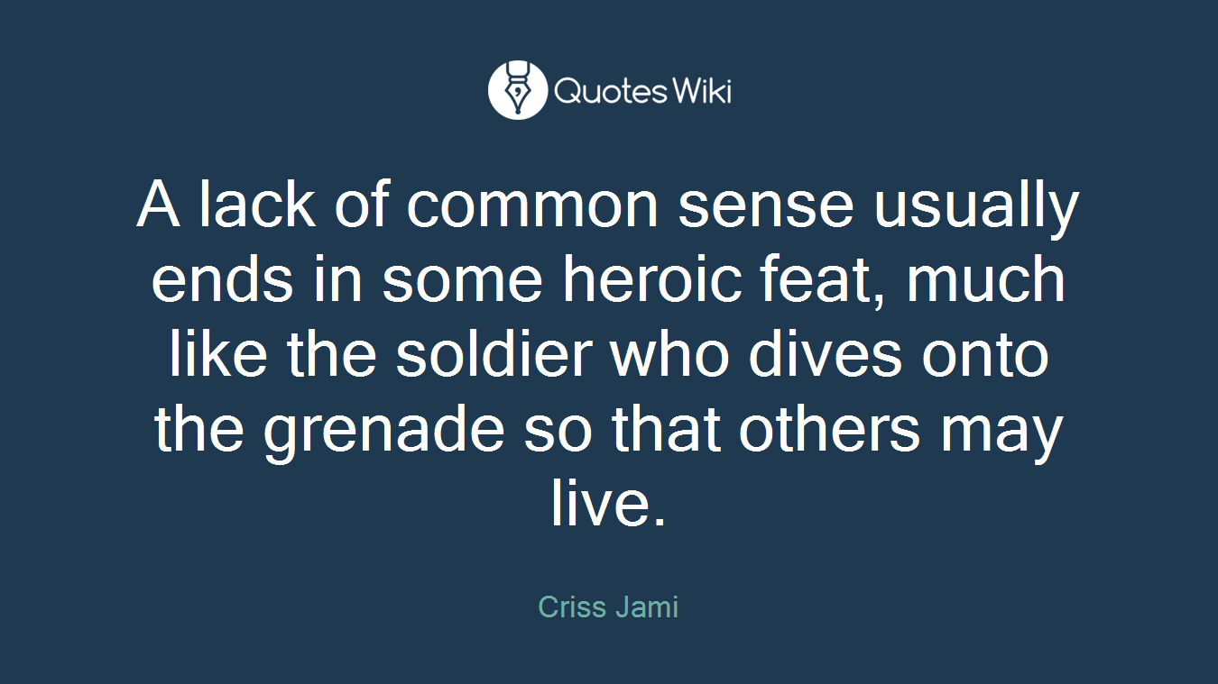 A lack of common sense usually ends in some heroic feat, much like the soldier who dives onto the grenade so that others may live.