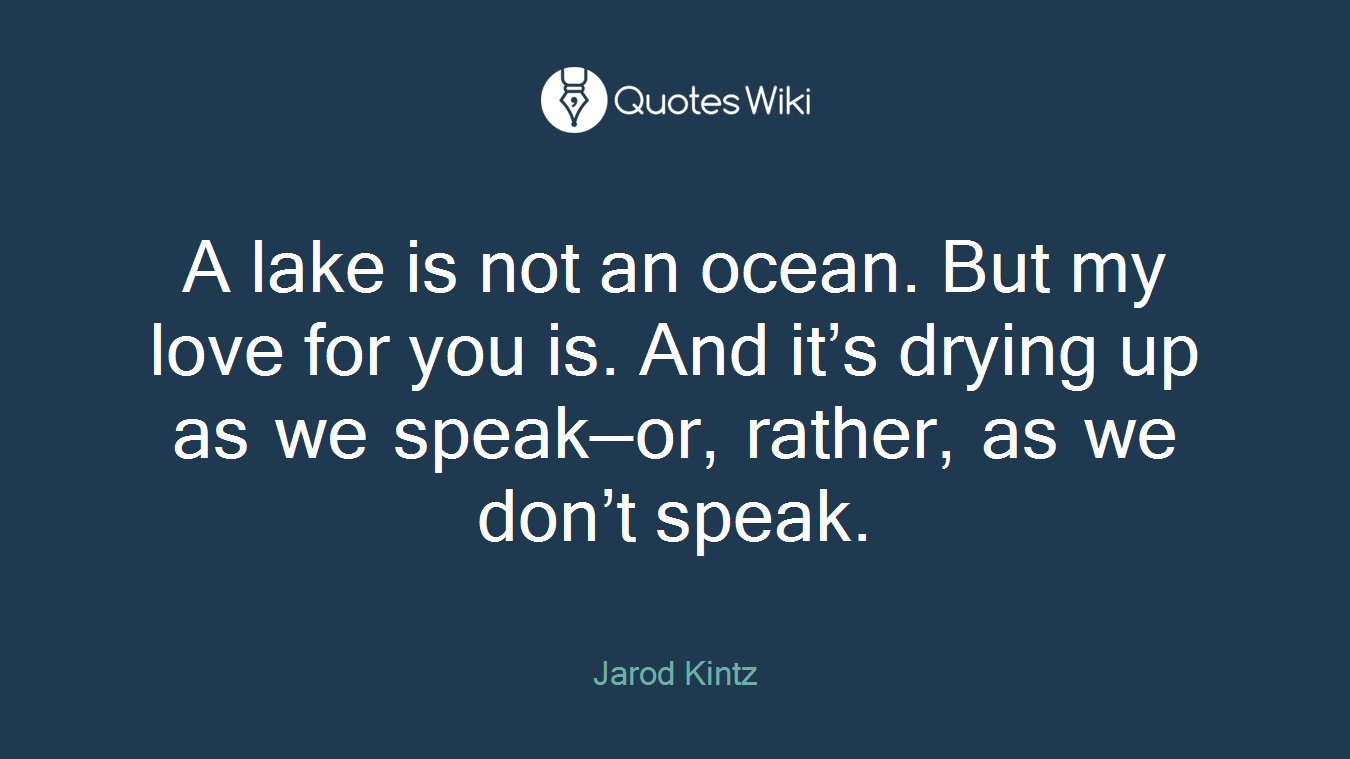 A lake is not an ocean. But my love for you is. And it’s drying up as we speak—or, rather, as we don’t speak.