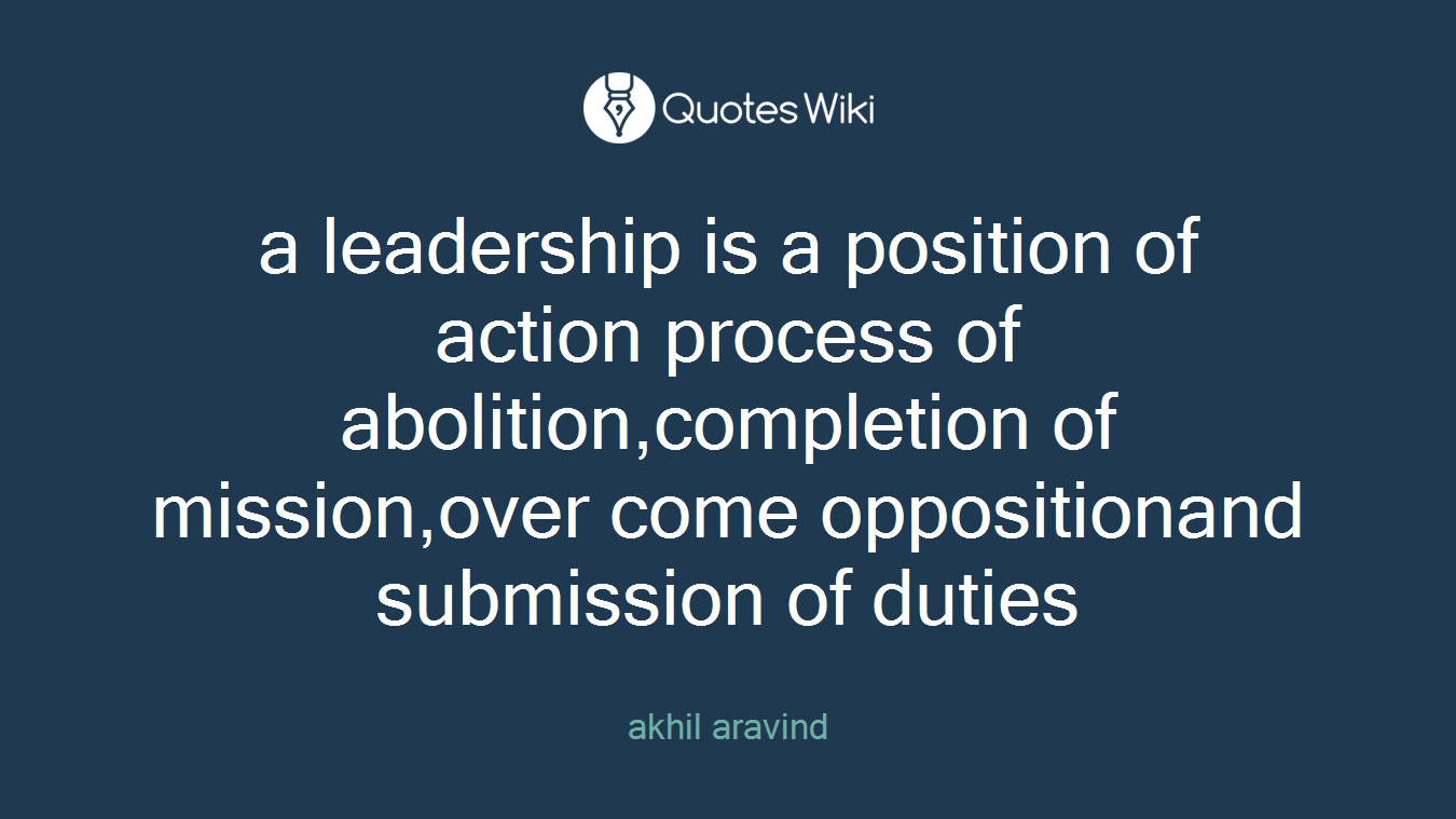 a leadership is a position of action process of abolition,completion of mission,over come oppositionand submission of duties