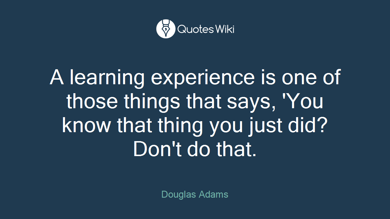 A learning experience is one of those things that says, 'You know that thing you just did? Don't do that.