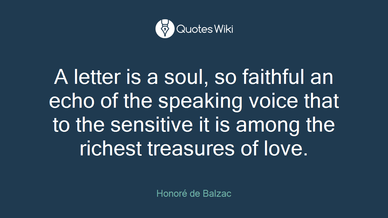 A letter is a soul, so faithful an echo of the speaking voice that to the sensitive it is among the richest treasures of love.