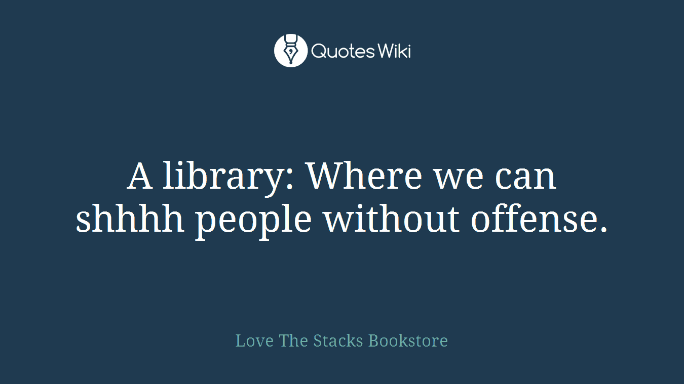 A library: Where we can shhhh people without offense.