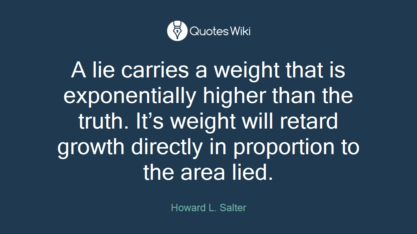 A lie carries a weight that is exponentially higher than the truth. It’s weight will retard growth directly in proportion to the area lied.