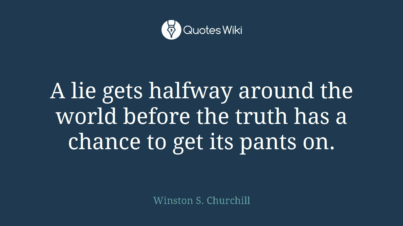 A lie gets halfway around the world before the truth has a chance to get its pants on.