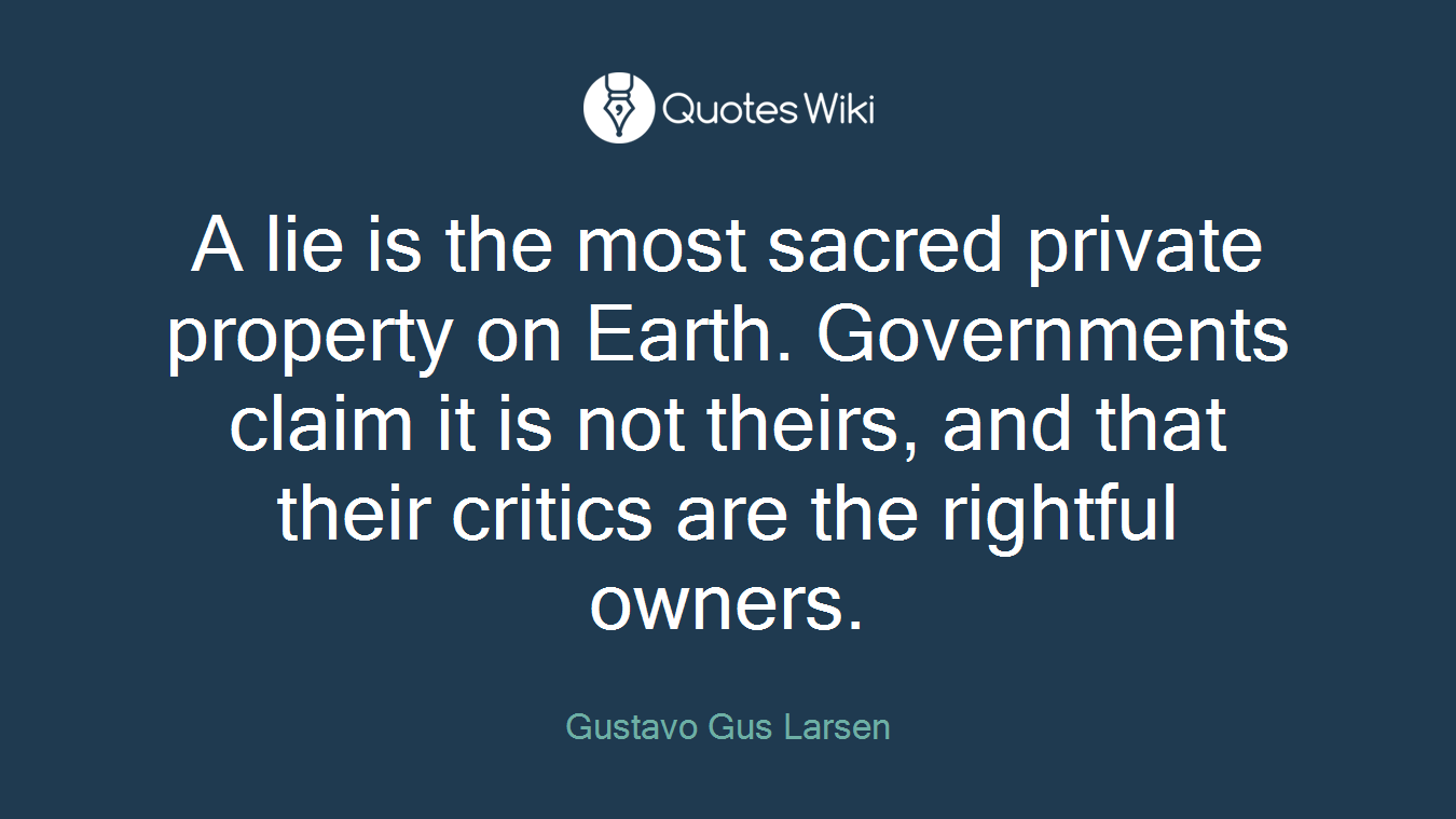 A lie is the most sacred private property on Earth. Governments claim it is not theirs, and that their critics are the rightful owners.
