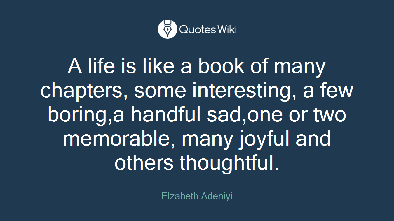 A life is like a book of many chapters, some interesting, a few boring,a handful sad,one or two memorable, many joyful and others thoughtful.