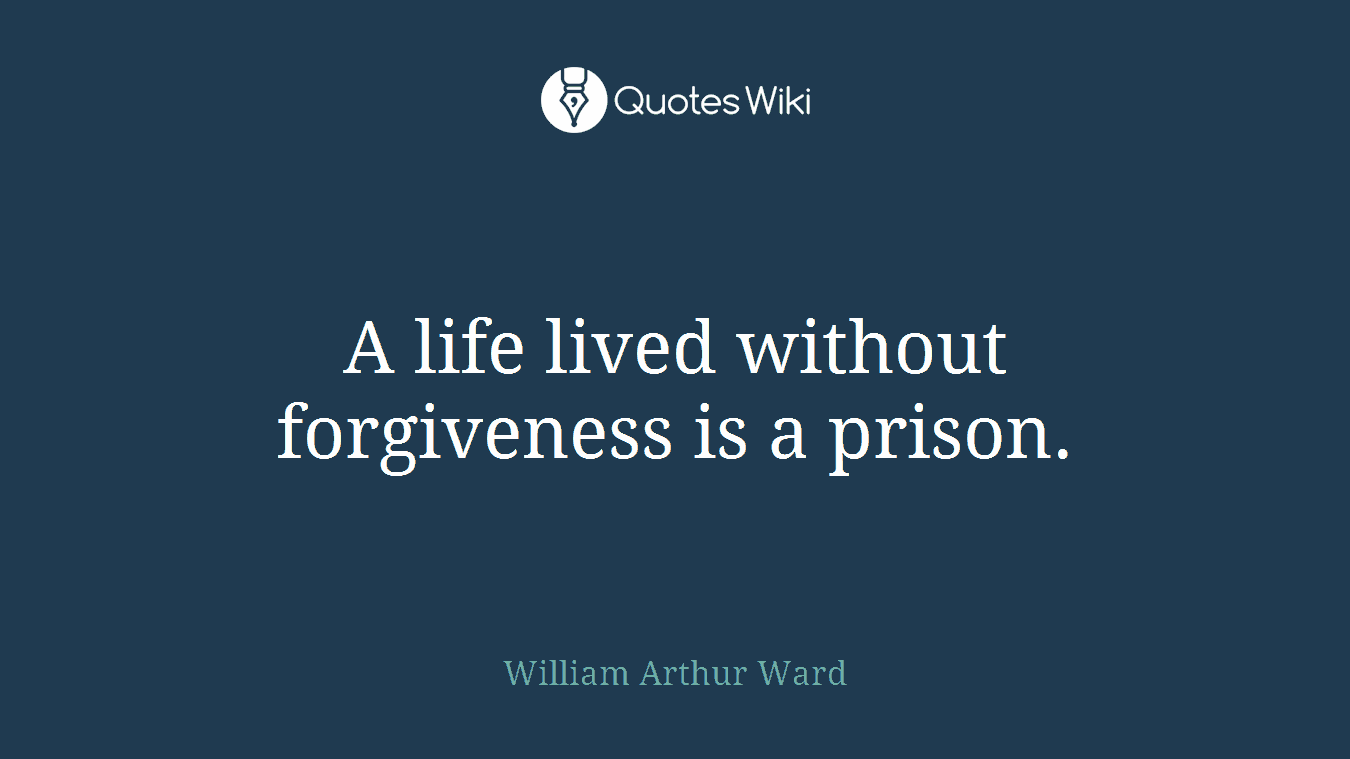 A life lived without forgiveness is a prison.